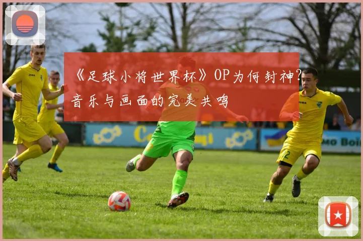 《足球小将世界杯》OP为何封神？音乐与画面的完美共鸣
