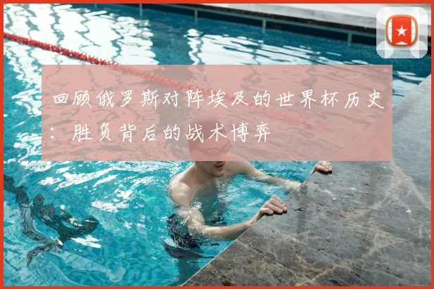 回顾俄罗斯对阵埃及的世界杯历史：胜负背后的战术博弈
