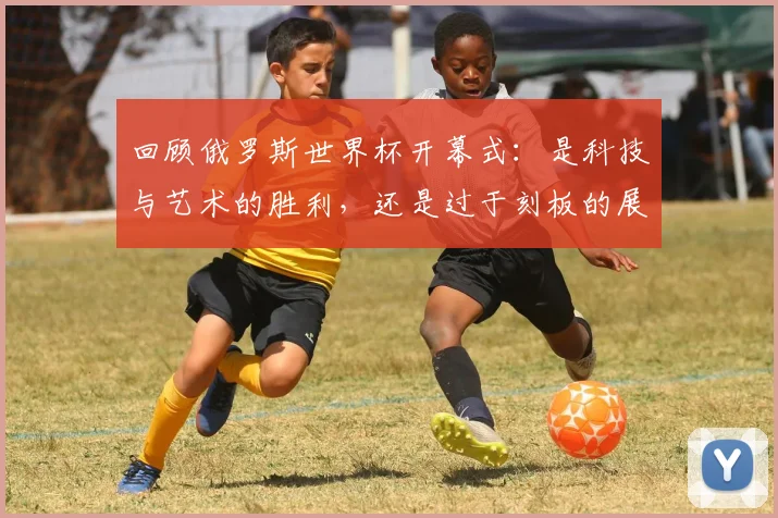 回顾俄罗斯世界杯开幕式：是科技与艺术的胜利，还是过于刻板的展示？