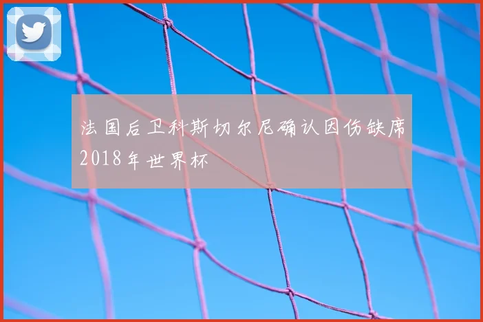 法国后卫科斯切尔尼确认因伤缺席2018年世界杯