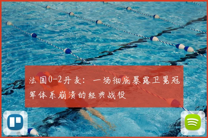 法国0-2丹麦：一场彻底暴露卫冕冠军体系崩溃的经典战役