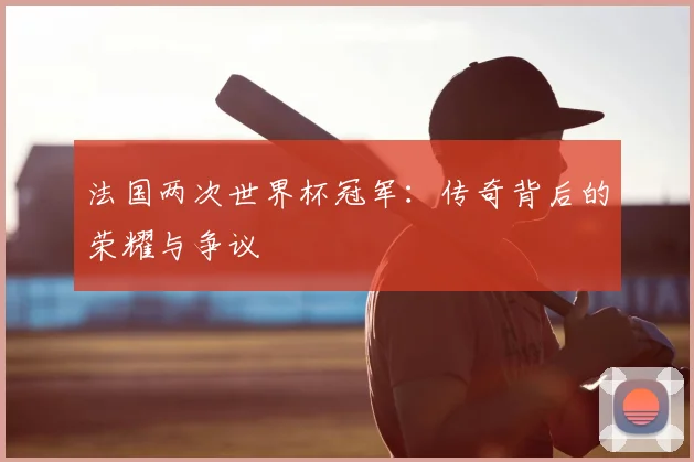 法国两次世界杯冠军：传奇背后的荣耀与争议
