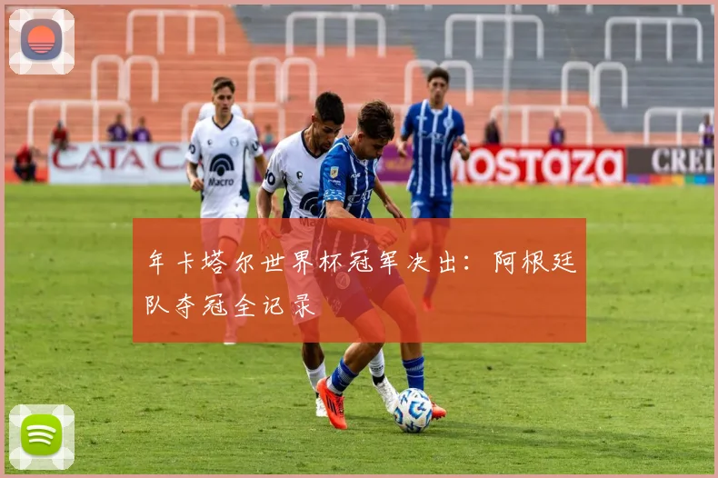 年卡塔尔世界杯冠军决出：阿根廷队夺冠全记录