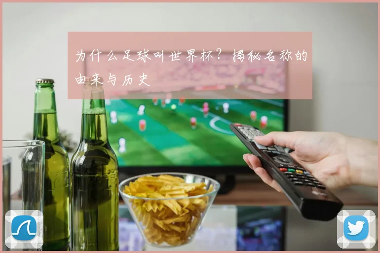 为什么足球叫世界杯？揭秘名称的由来与历史