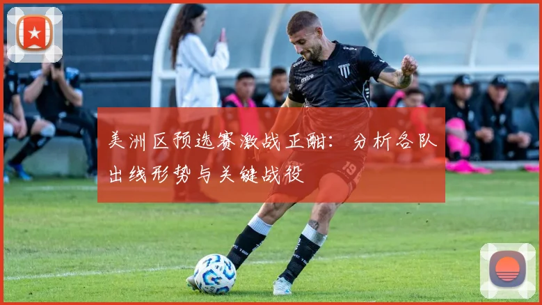 美洲区预选赛激战正酣:分析各队出线形势与关键战役