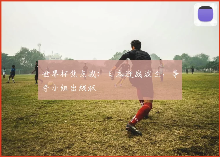世界杯焦点战:日本迎战波兰,争夺小组出线权