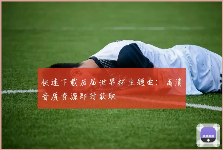 快速下载历届世界杯主题曲：高清音质资源即时获取