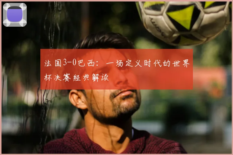 法国3-0巴西:一场定义时代的世界杯决赛经典解读