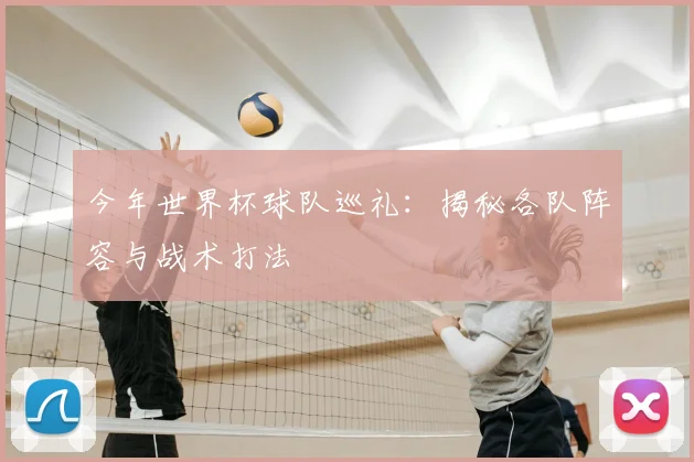 今年世界杯球队巡礼:揭秘各队阵容与战术打法