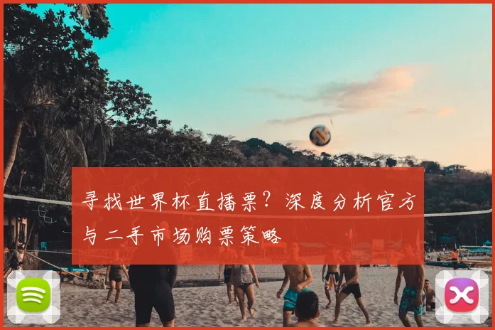 寻找世界杯直播票?深度分析官方与二手市场购票策略