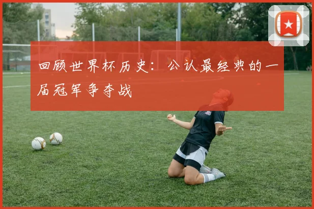 回顾世界杯历史：公认最经典的一届冠军争夺战