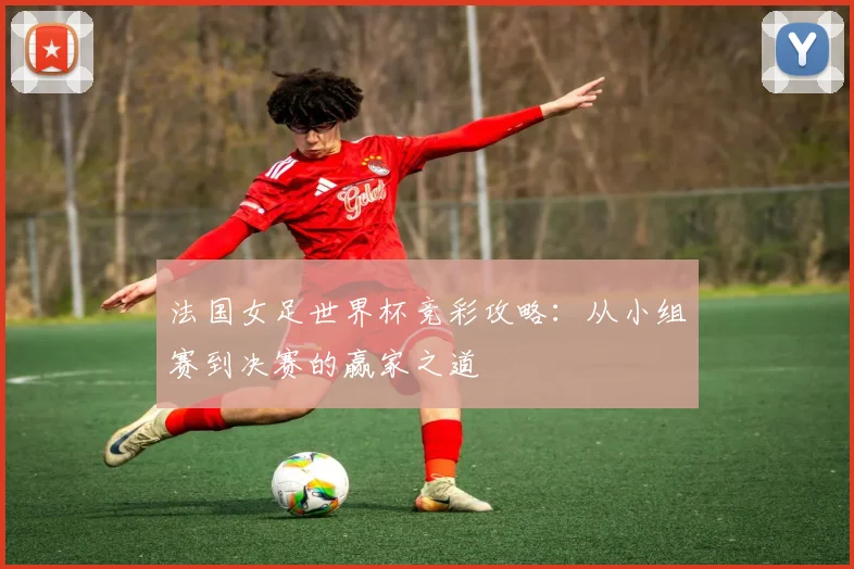 法国女足世界杯竞彩攻略：从小组赛到决赛的赢家之道