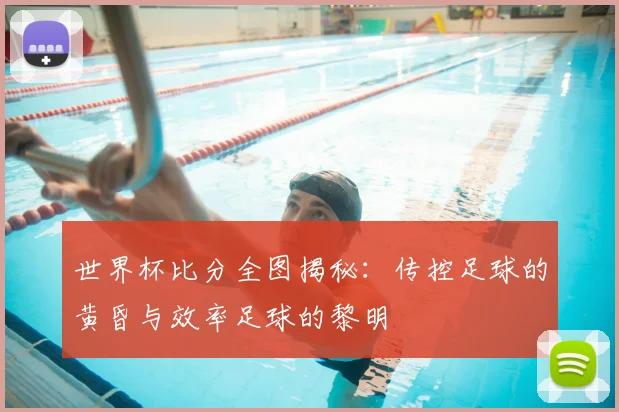 世界杯比分全图揭秘：传控足球的黄昏与效率足球的黎明
