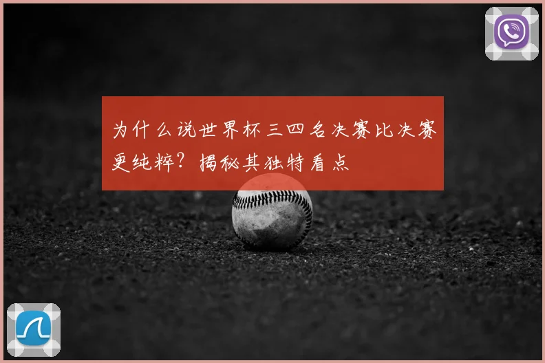 为什么说世界杯三四名决赛比决赛更纯粹？揭秘其独特看点