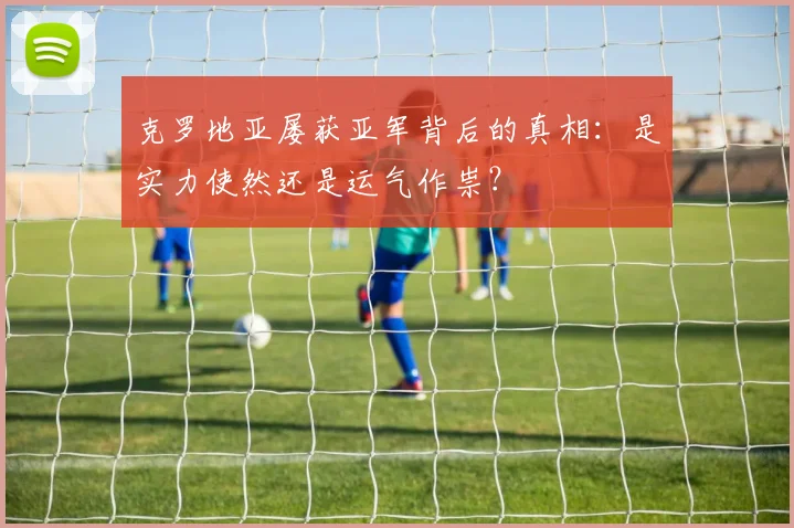克罗地亚屡获亚军背后的真相：是实力使然还是运气作祟？