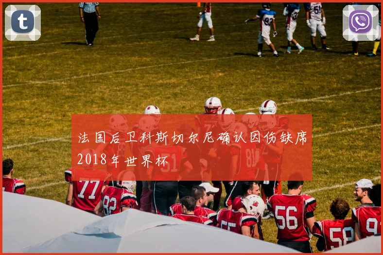 法国后卫科斯切尔尼确认因伤缺席2018年世界杯