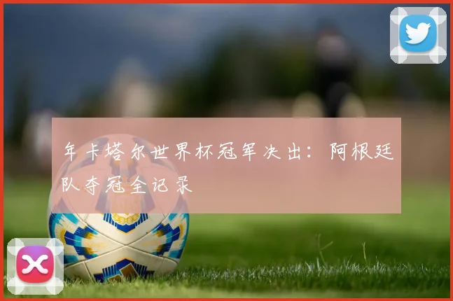 年卡塔尔世界杯冠军决出：阿根廷队夺冠全记录