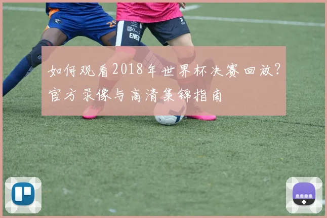 如何观看2018年世界杯决赛回放？官方录像与高清集锦指南