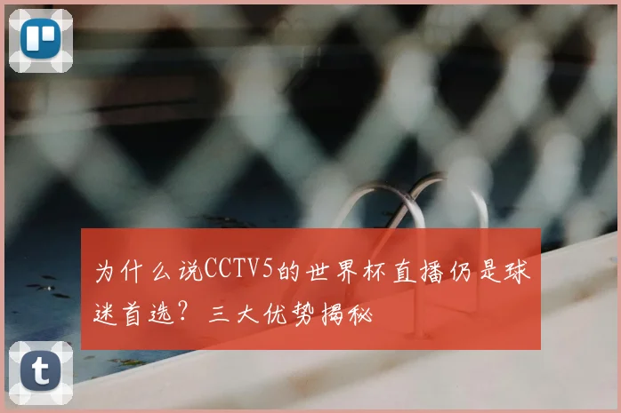 为什么说CCTV5的世界杯直播仍是球迷首选？三大优势揭秘