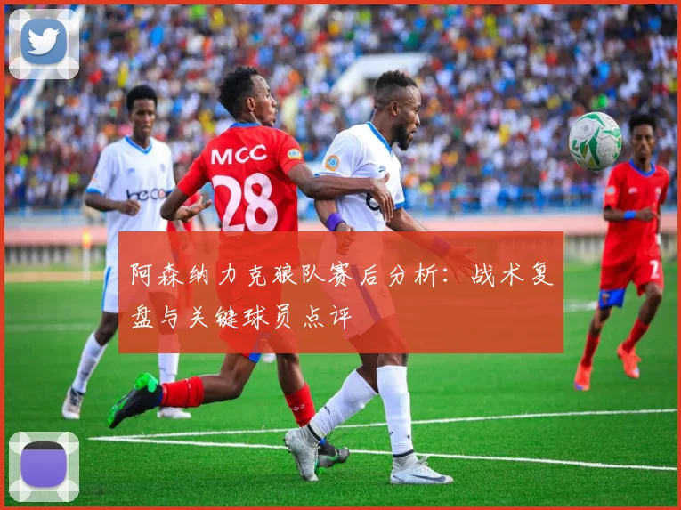 阿森纳力克狼队赛后分析：战术复盘与关键球员点评