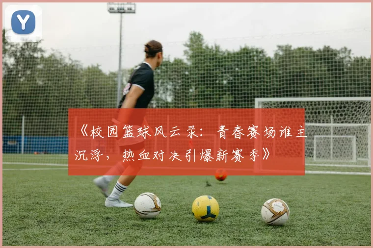 《校园篮球风云录：青春赛场谁主沉浮，热血对决引爆新赛季》