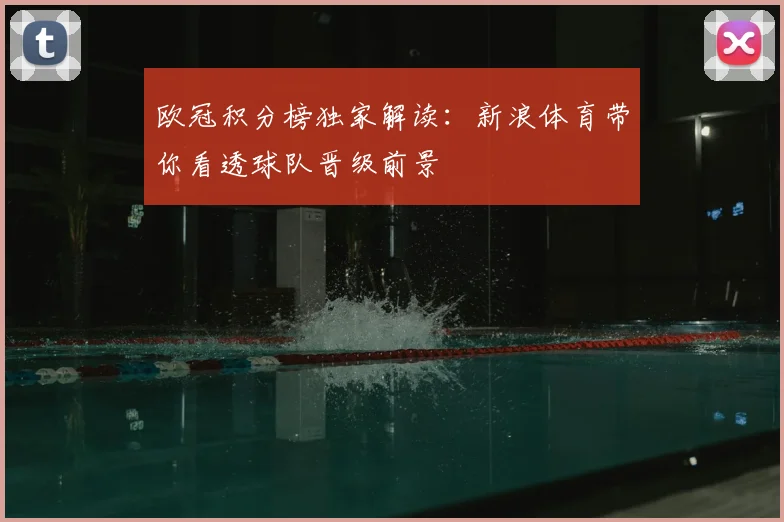 欧冠积分榜独家解读：新浪体育带你看透球队晋级前景