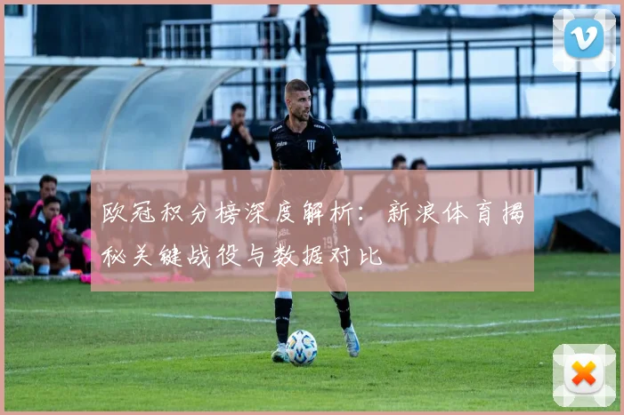 欧冠积分榜深度解析：新浪体育揭秘关键战役与数据对比