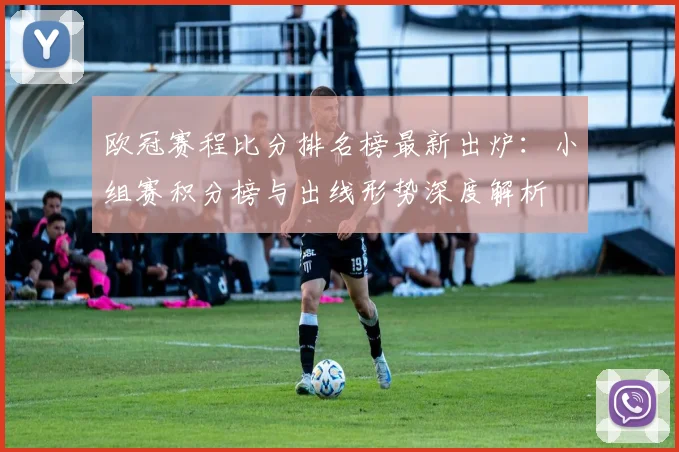 欧冠赛程比分排名榜最新出炉：小组赛积分榜与出线形势深度解析