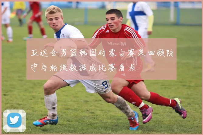 亚运会男篮韩国对蒙古赛果回顾防守与轮换数据成比赛看点