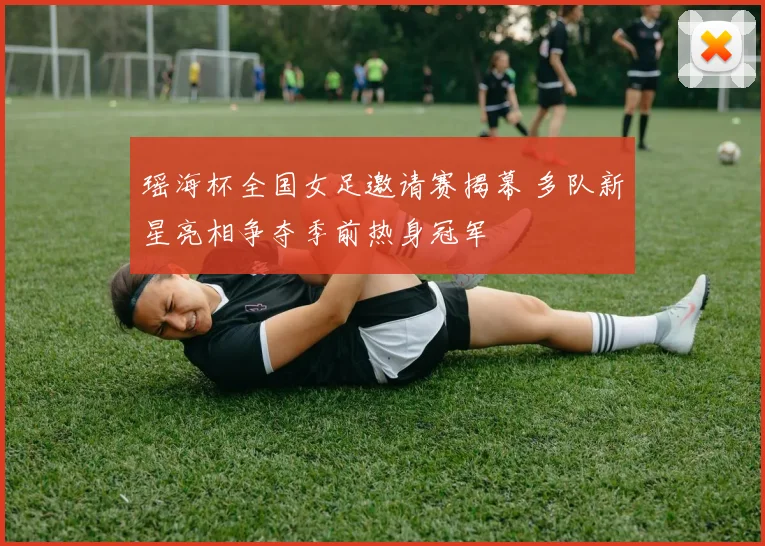 瑶海杯全国女足邀请赛揭幕 多队新星亮相争夺季前热身冠军