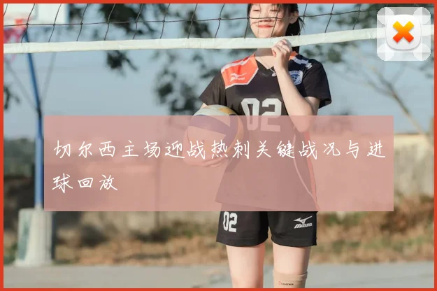 切尔西主场迎战热刺关键战况与进球回放