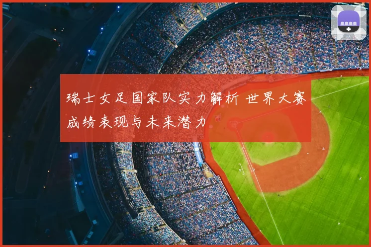 瑞士女足国家队实力解析 世界大赛成绩表现与未来潜力