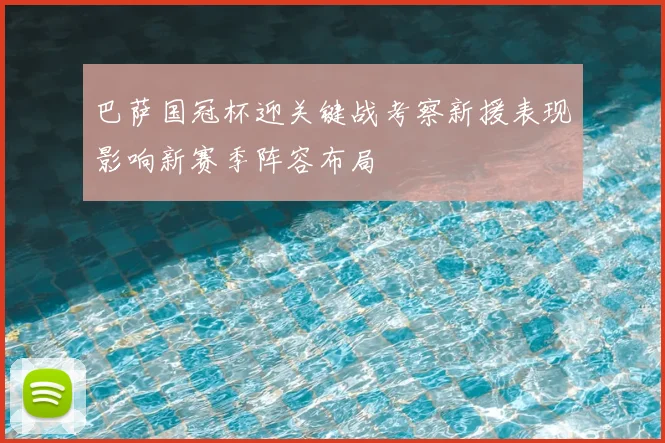 巴萨国冠杯迎关键战考察新援表现影响新赛季阵容布局