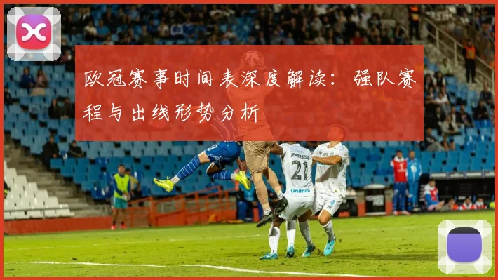 欧冠赛事时间表深度解读：强队赛程与出线形势分析