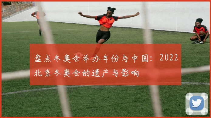 盘点冬奥会举办年份与中国：2022北京冬奥会的遗产与影响