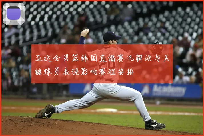 亚运会男篮韩国直播赛况解读与关键球员表现影响赛程安排