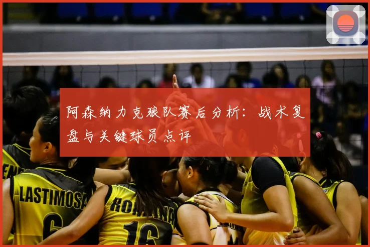 阿森纳力克狼队赛后分析：战术复盘与关键球员点评