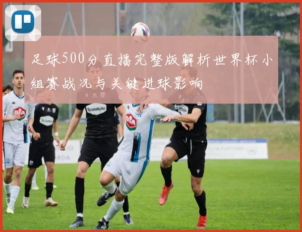 足球500分直播完整版解析世界杯小组赛战况与关键进球影响