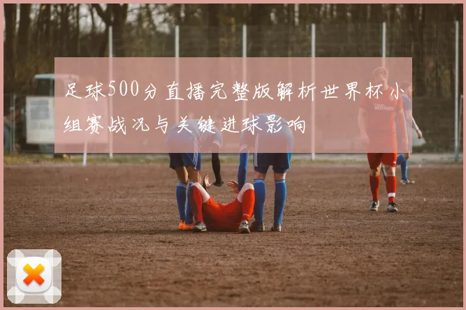 足球500分直播完整版解析世界杯小组赛战况与关键进球影响