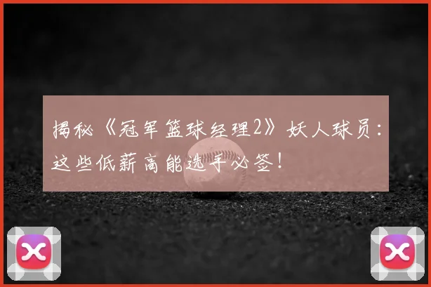 揭秘《冠军篮球经理2》妖人球员：这些低薪高能选手必签！