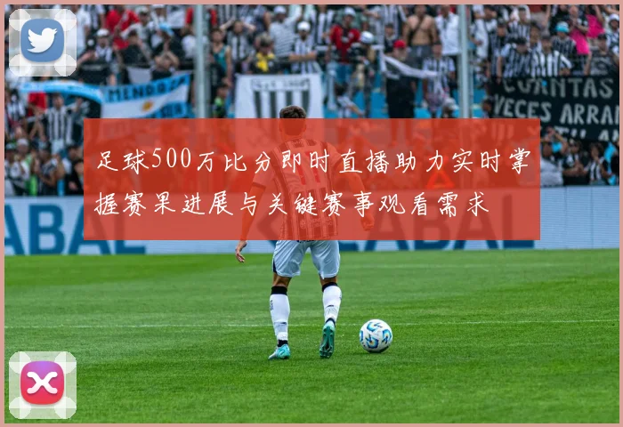 足球500万比分即时直播助力实时掌握赛果进展与关键赛事观看需求