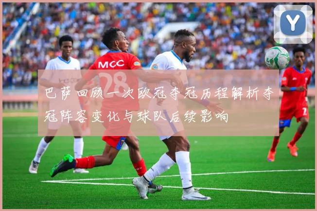 巴萨回顾一次欧冠夺冠历程解析夺冠阵容变化与球队后续影响