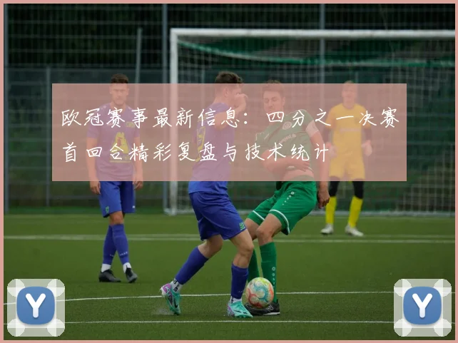欧冠赛事最新信息：四分之一决赛首回合精彩复盘与技术统计